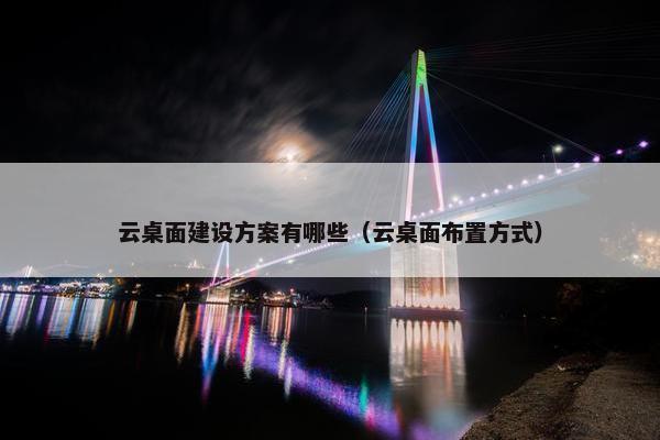 云桌面建设方案有哪些（云桌面布置方式）