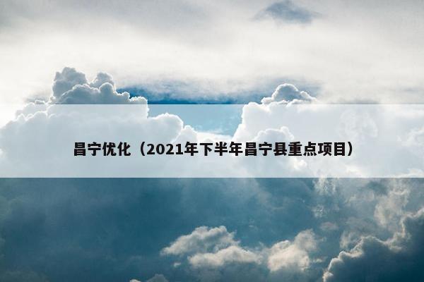 昌宁优化（2021年下半年昌宁县重点项目）
