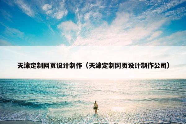 天津定制网页设计制作（天津定制网页设计制作公司）