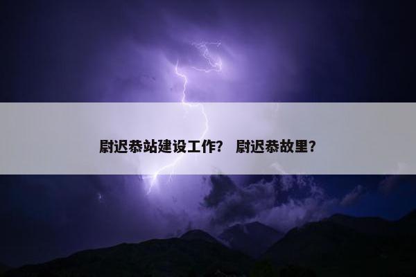 尉迟恭站建设工作？ 尉迟恭故里？