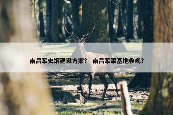 南昌军史馆建设方案？ 南昌军事基地参观？