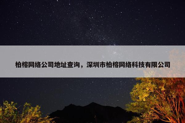 柏榕网络公司地址查询，深圳市柏榕网络科技有限公司