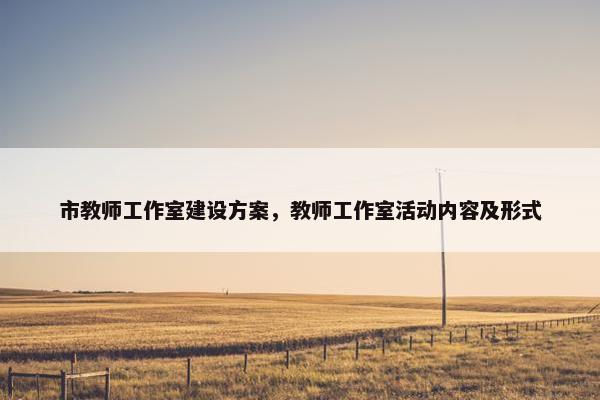 市教师工作室建设方案，教师工作室活动内容及形式