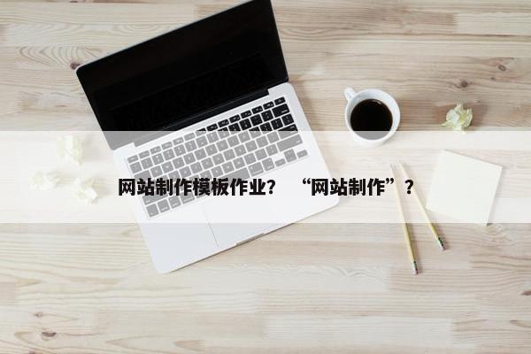 网站制作模板作业？ “网站制作”？