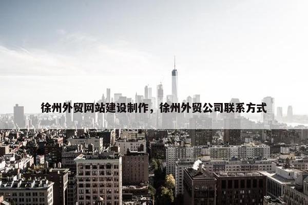 徐州外贸网站建设制作，徐州外贸公司联系方式