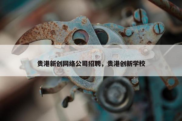 贵港新创网络公司招聘，贵港创新学校