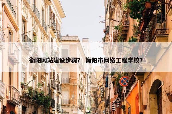 衡阳网站建设步骤？ 衡阳市网络工程学校？