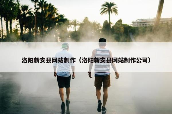 洛阳新安县网站制作（洛阳新安县网站制作公司）