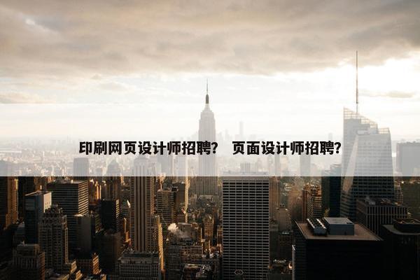 印刷网页设计师招聘？ 页面设计师招聘？