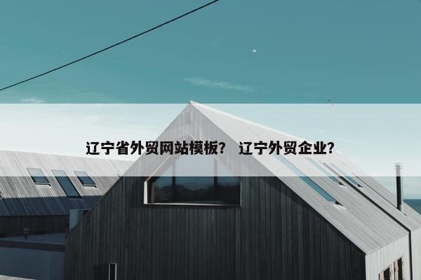 辽宁省外贸网站模板？ 辽宁外贸企业？