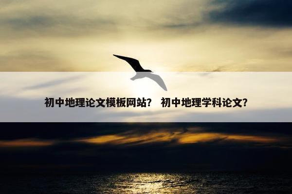 初中地理论文模板网站？ 初中地理学科论文？