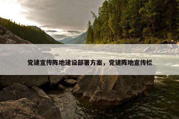 党建宣传阵地建设部署方案，党建阵地宣传栏