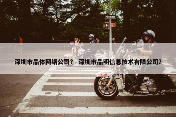 深圳市晶体网络公司？ 深圳市晶明信息技术有限公司？