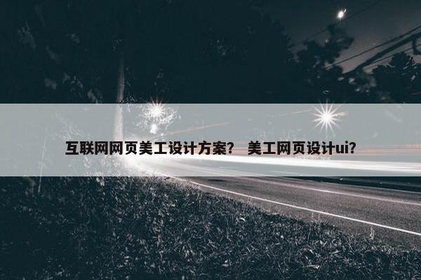 互联网网页美工设计方案？ 美工网页设计ui？