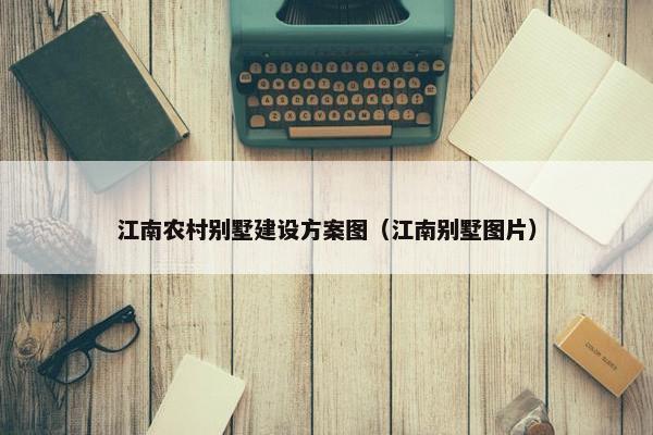 江南农村别墅建设方案图（江南别墅图片）