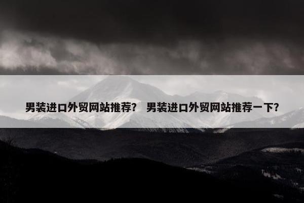 男装进口外贸网站推荐？ 男装进口外贸网站推荐一下？
