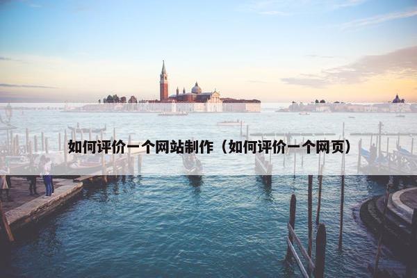 如何评价一个网站制作（如何评价一个网页）