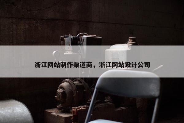浙江网站制作渠道商，浙江网站设计公司