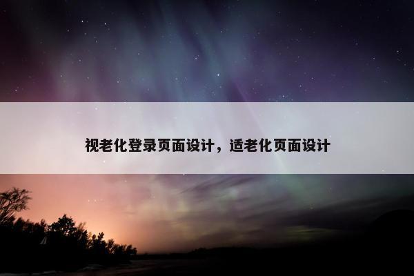 视老化登录页面设计，适老化页面设计