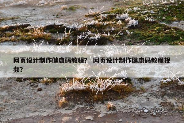 网页设计制作健康码教程？ 网页设计制作健康码教程视频？