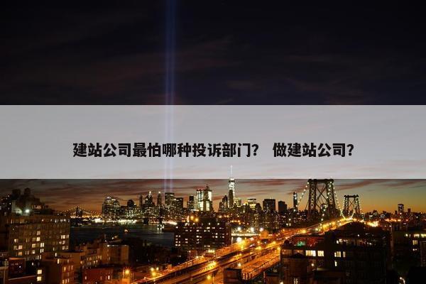 建站公司最怕哪种投诉部门？ 做建站公司？