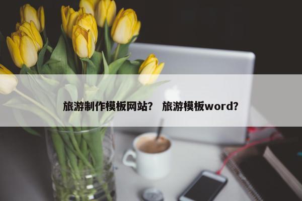 旅游制作模板网站？ 旅游模板word？