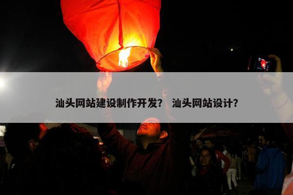 汕头网站建设制作开发？ 汕头网站设计？