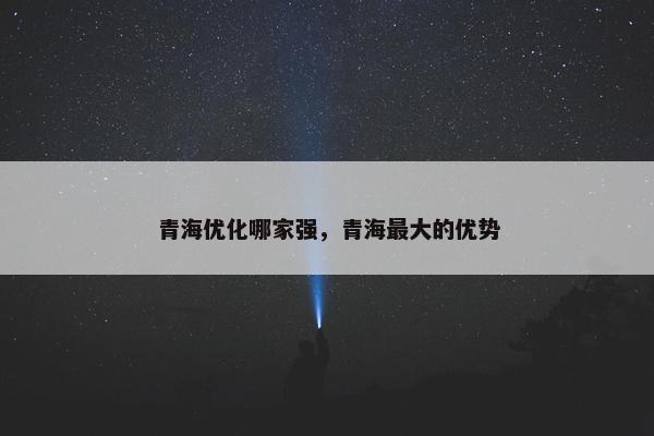 青海优化哪家强，青海最大的优势