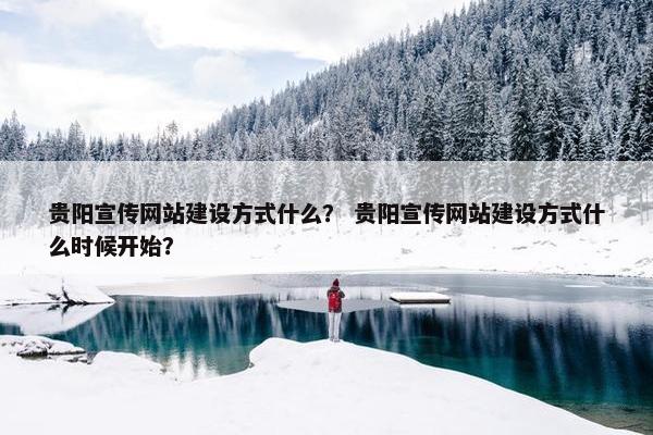 贵阳宣传网站建设方式什么？ 贵阳宣传网站建设方式什么时候开始？