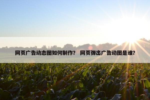 网页广告动态图如何制作？ 网页弹出广告动图是谁？