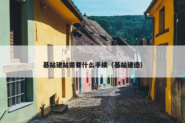 基站建站需要什么手续（基站建造）