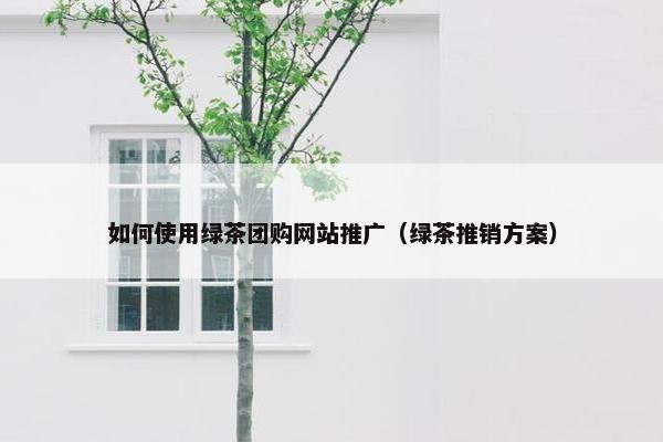 如何使用绿茶团购网站推广（绿茶推销方案）