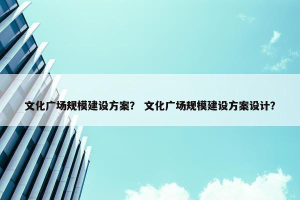 文化广场规模建设方案？ 文化广场规模建设方案设计？