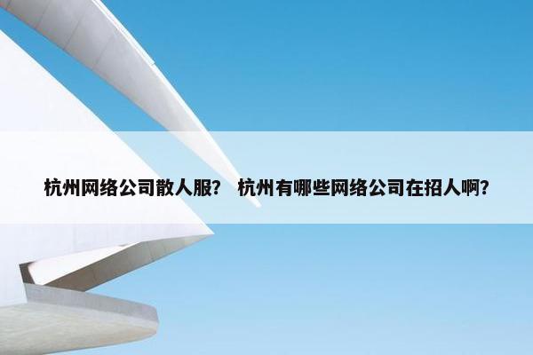 杭州网络公司散人服？ 杭州有哪些网络公司在招人啊？