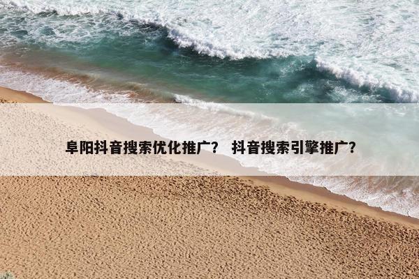 阜阳抖音搜索优化推广？ 抖音搜索引擎推广？