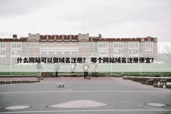 什么网站可以做域名注册？ 哪个网站域名注册便宜？