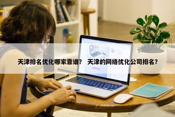 天津排名优化哪家靠谱？ 天津的网络优化公司排名？