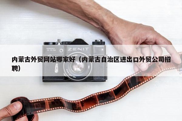 内蒙古外贸网站哪家好（内蒙古自治区进出口外贸公司招聘）