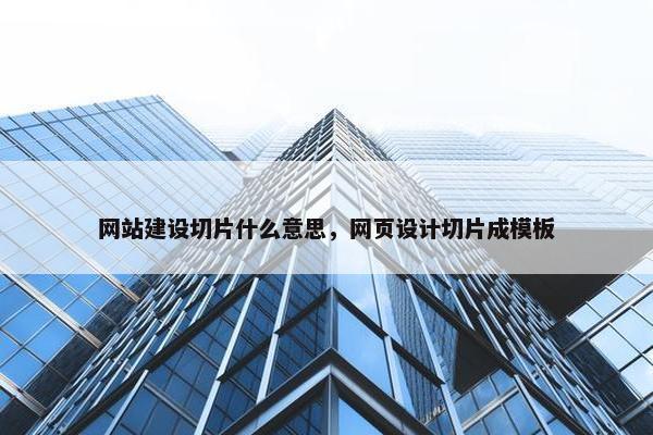 网站建设切片什么意思，网页设计切片成模板