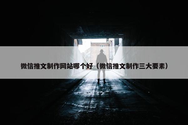 微信推文制作网站哪个好（微信推文制作三大要素）