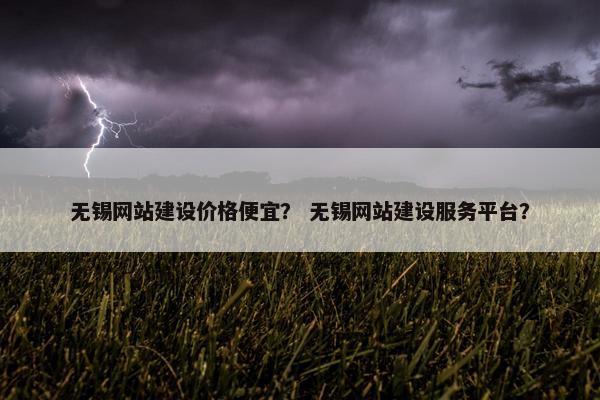 无锡网站建设价格便宜？ 无锡网站建设服务平台？