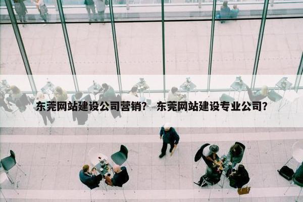 东莞网站建设公司营销？ 东莞网站建设专业公司？