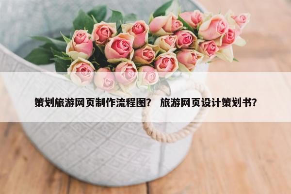 策划旅游网页制作流程图？ 旅游网页设计策划书？