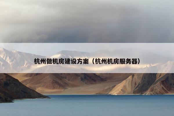 杭州做机房建设方案（杭州机房服务器）