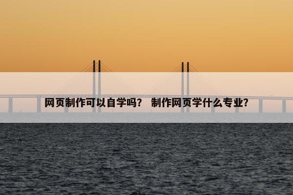 网页制作可以自学吗？ 制作网页学什么专业？