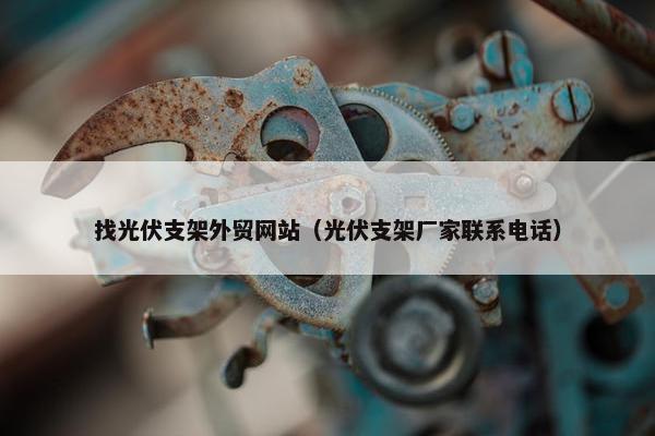 找光伏支架外贸网站（光伏支架厂家联系电话）