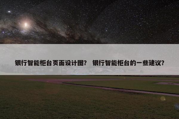 银行智能柜台页面设计图？ 银行智能柜台的一些建议？