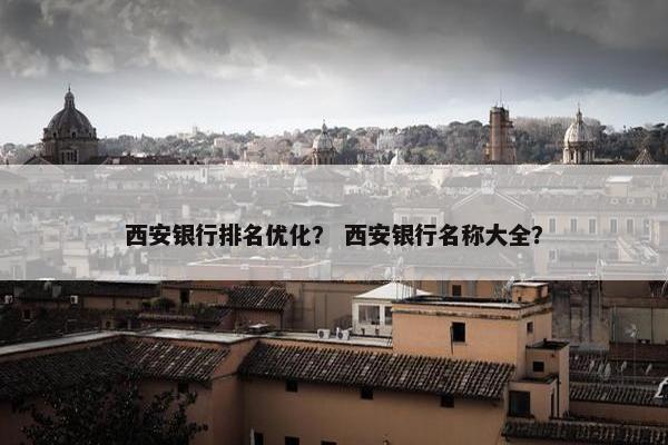 西安银行排名优化？ 西安银行名称大全？