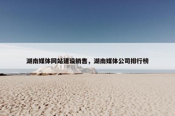 湖南媒体网站建设销售，湖南媒体公司排行榜