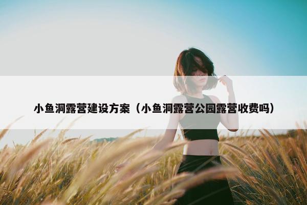 小鱼洞露营建设方案（小鱼洞露营公园露营收费吗）